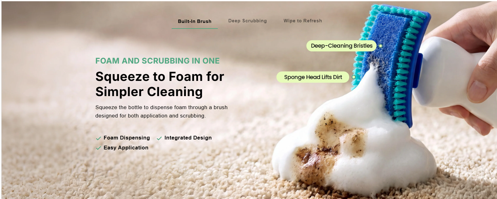 Built-In Brush: Foam and scrubbing in one. Squeeze to foam for simpler cleaning. Foam dispensing, integrated design, easy application.