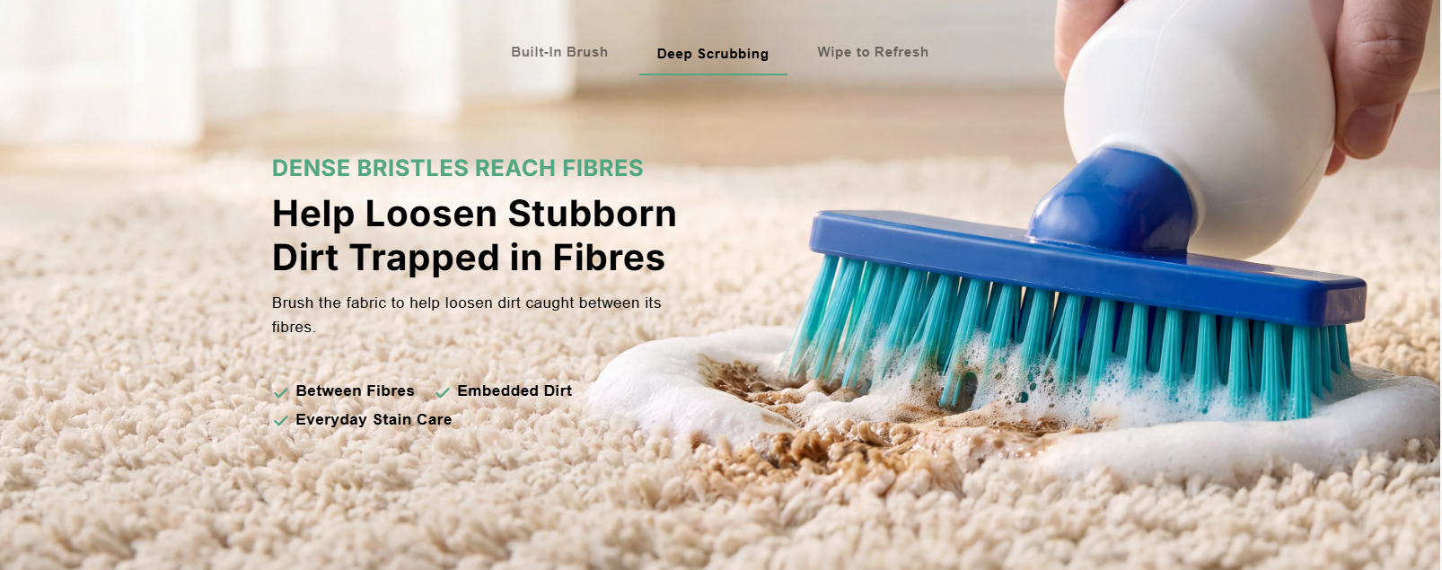 Deep Scrubbing: Dense bristles reach fibres. Help loosen stubborn dirt trapped in fibres. Between fibres, embedded dirt, everyday stain care.